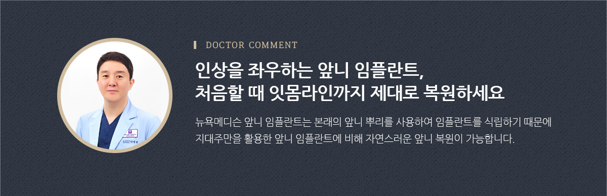 인상을 좌우하는 앞니 임플란트, 처음할 때 잇몸라인까지 제대로 복원하세요. 뉴욕메디슨 앞니 임플란트는 본래의 앞니 뿌리를 사용하여 임플란트를 식립하기 때문에 지대주만을 활용한 앞니 임플란트에 비해 자연스러운 앞니 복원이 가능합니다.